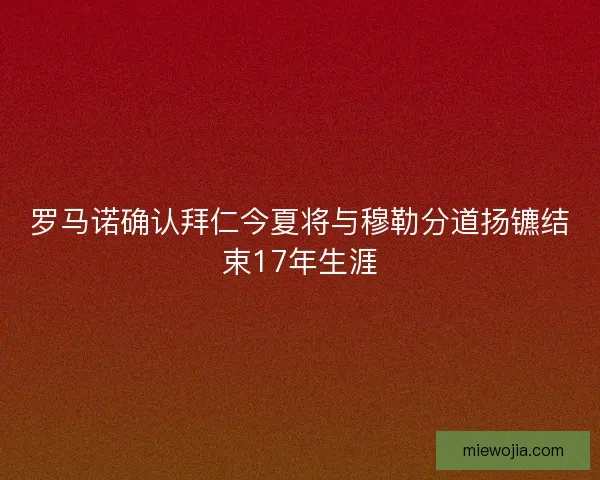 罗马诺确认拜仁今夏将与穆勒分道扬镳结束17年生涯