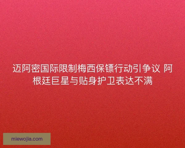 迈阿密国际限制梅西保镖行动引争议 阿根廷巨星与贴身护卫表达不满