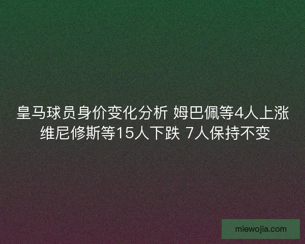 皇马球员身价变化分析 姆巴佩等4人上涨 维尼修斯等15人下跌 7人保持不变