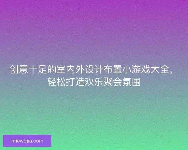 创意十足的室内外设计布置小游戏大全，轻松打造欢乐聚会氛围