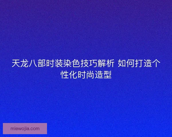 天龙八部时装染色技巧解析 如何打造个性化时尚造型