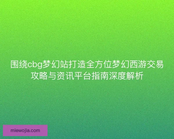 围绕cbg梦幻站打造全方位梦幻西游交易攻略与资讯平台指南深度解析