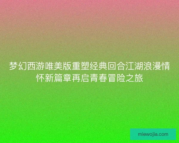 梦幻西游唯美版重塑经典回合江湖浪漫情怀新篇章再启青春冒险之旅