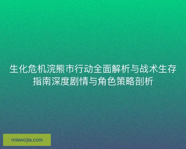 生化危机浣熊市行动全面解析与战术生存指南深度剧情与角色策略剖析