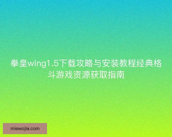 拳皇wing1.5下载攻略与安装教程经典格斗游戏资源获取指南