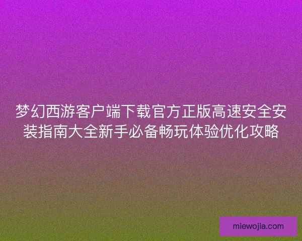 梦幻西游客户端下载官方正版高速安全安装指南大全新手必备畅玩体验优化攻略