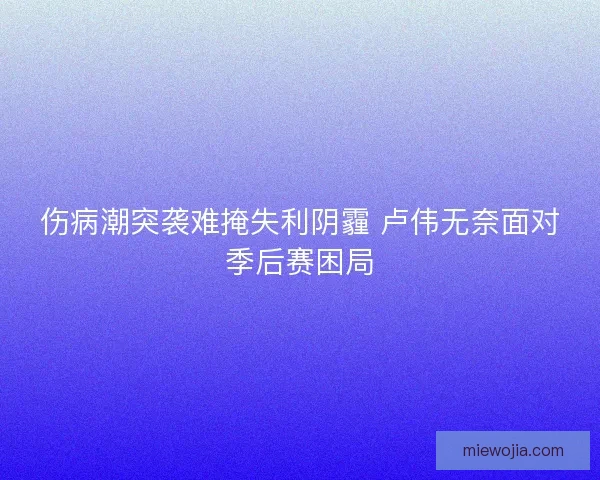 伤病潮突袭难掩失利阴霾 卢伟无奈面对季后赛困局