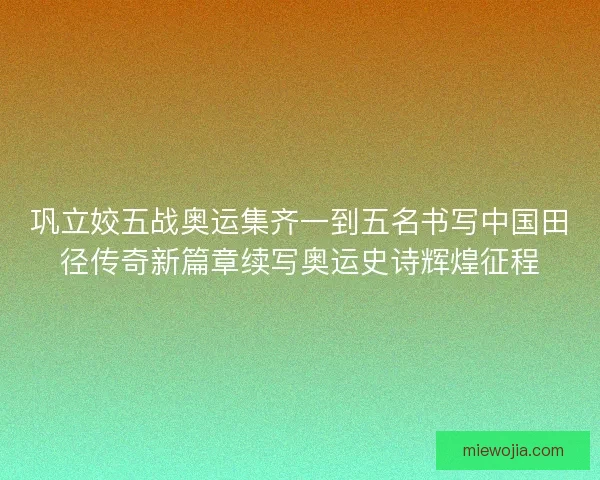 巩立姣五战奥运集齐一到五名书写中国田径传奇新篇章续写奥运史诗辉煌征程