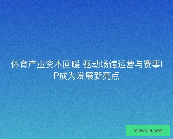 体育产业资本回暖 驱动场馆运营与赛事IP成为发展新亮点