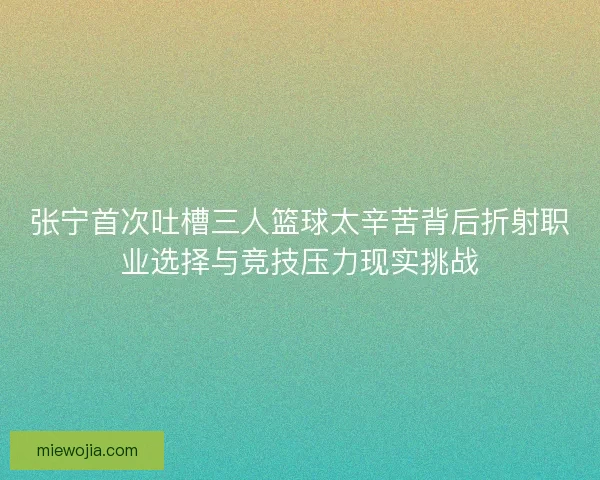张宁首次吐槽三人篮球太辛苦背后折射职业选择与竞技压力现实挑战