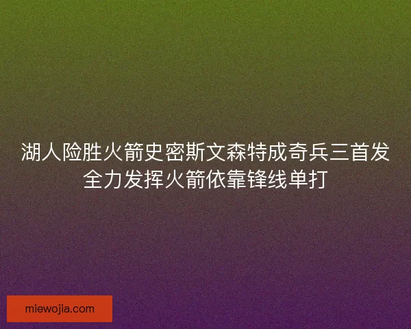 湖人险胜火箭史密斯文森特成奇兵三首发全力发挥火箭依靠锋线单打
