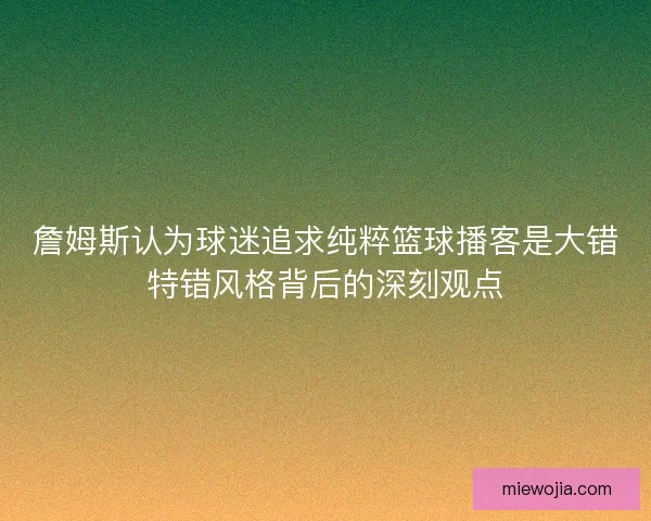 詹姆斯认为球迷追求纯粹篮球播客是大错特错风格背后的深刻观点