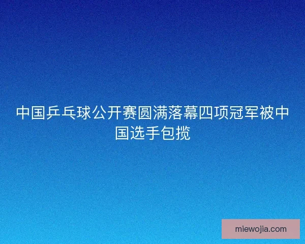 中国乒乓球公开赛圆满落幕四项冠军被中国选手包揽