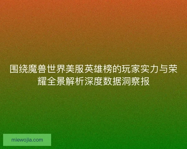围绕魔兽世界美服英雄榜的玩家实力与荣耀全景解析深度数据洞察报