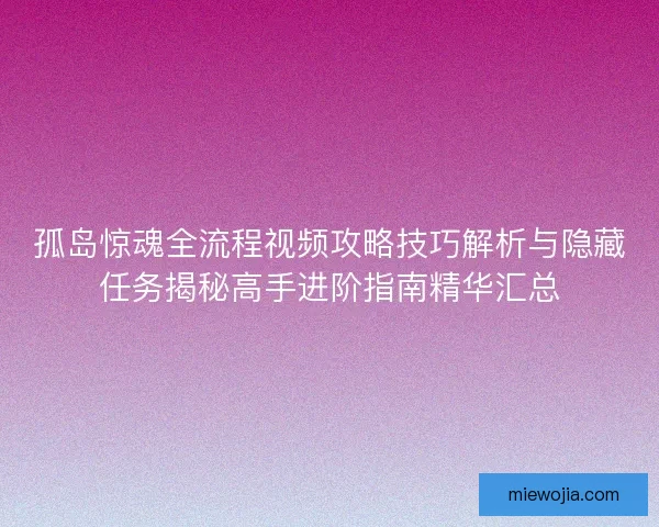 孤岛惊魂全流程视频攻略技巧解析与隐藏任务揭秘高手进阶指南精华汇总