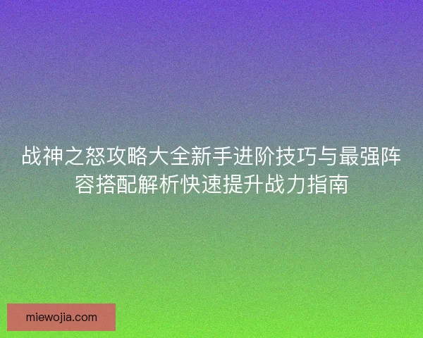 战神之怒攻略大全新手进阶技巧与最强阵容搭配解析快速提升战力指南