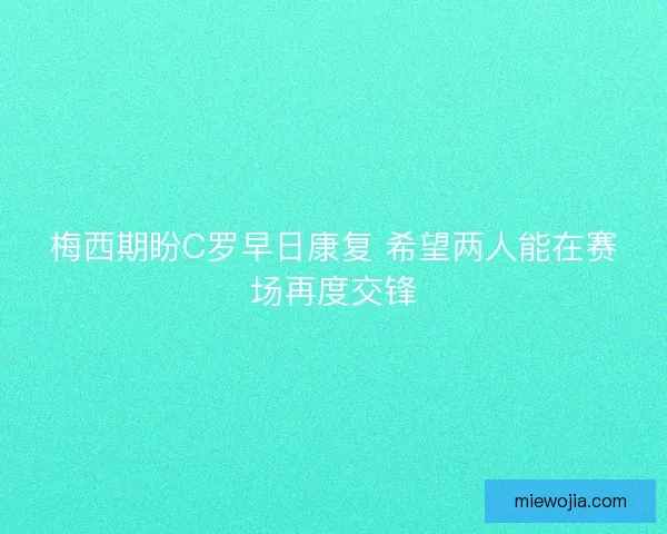 梅西期盼C罗早日康复 希望两人能在赛场再度交锋