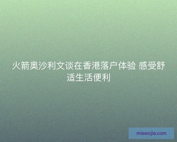 火箭奥沙利文谈在香港落户体验 感受舒适生活便利