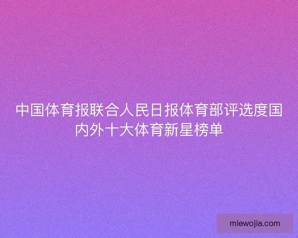 中国体育报联合人民日报体育部评选度国内外十大体育新星榜单