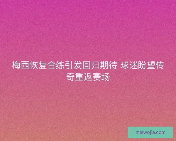 梅西恢复合练引发回归期待 球迷盼望传奇重返赛场